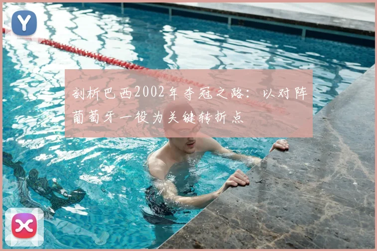 剖析巴西2002年夺冠之路：以对阵葡萄牙一役为关键转折点