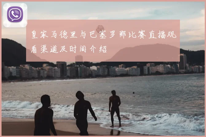 皇家马德里与巴塞罗那比赛直播观看渠道及时间介绍