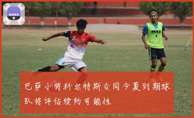 巴萨小将科尔特斯合同今夏到期球队将评估续约可能性