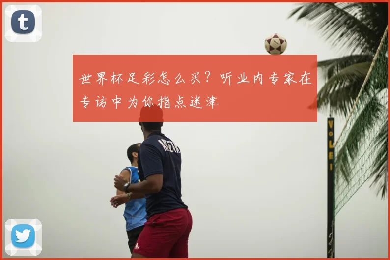 世界杯足彩怎么买？听业内专家在专访中为你指点迷津