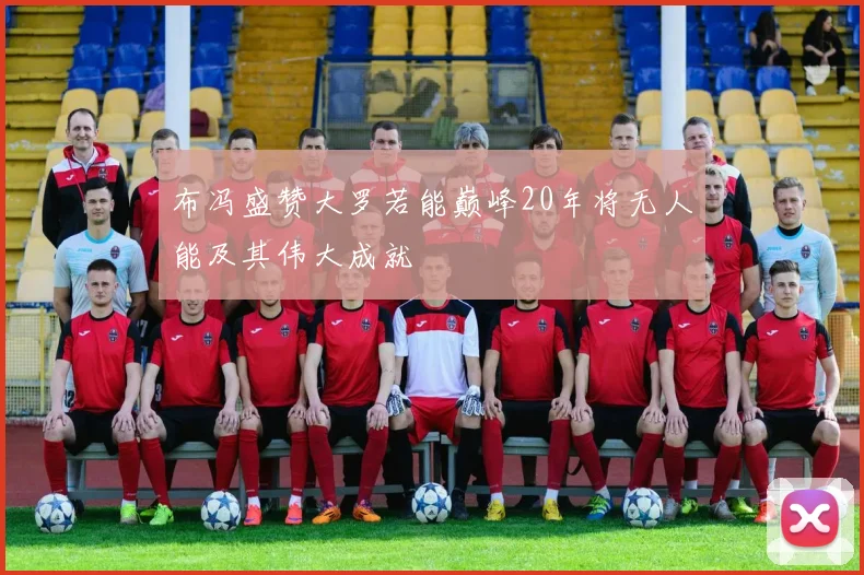 布冯盛赞大罗若能巅峰20年将无人能及其伟大成就