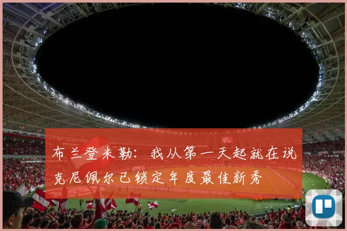 布兰登米勒：我从第一天起就在说克尼佩尔已锁定年度最佳新秀