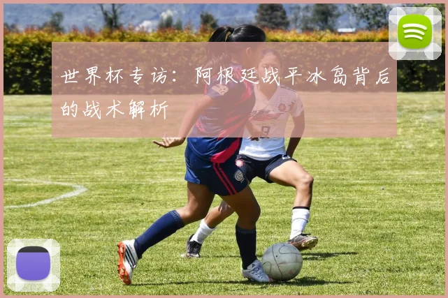 世界杯专访:阿根廷战平冰岛背后的战术解析