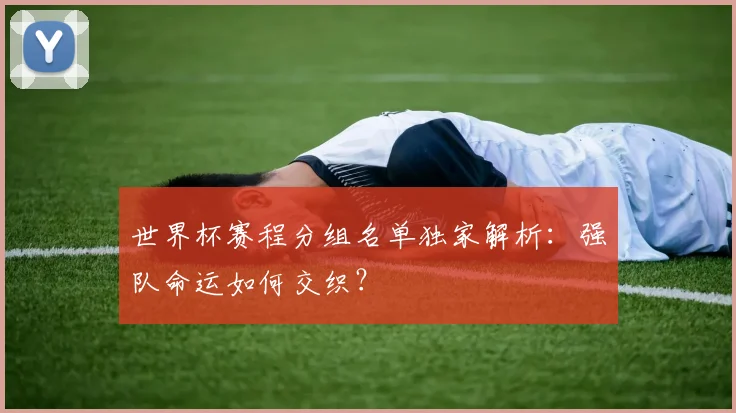 世界杯赛程分组名单独家解析:强队命运如何交织?