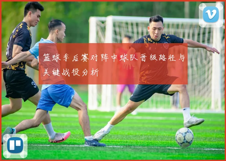 篮球季后赛对阵中球队晋级路径与关键战役分析