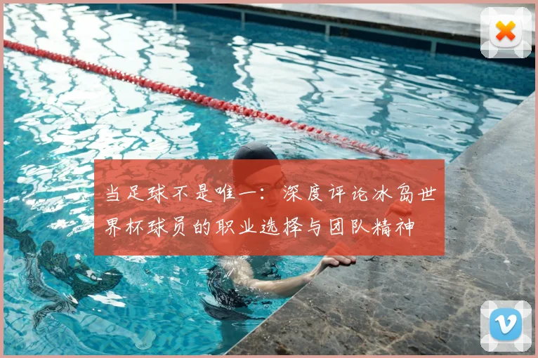 当足球不是唯一:深度评论冰岛世界杯球员的职业选择与团队精神