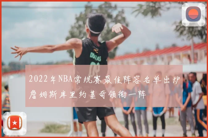2022年NBA常规赛最佳阵容名单出炉詹姆斯库里约基奇领衔一阵