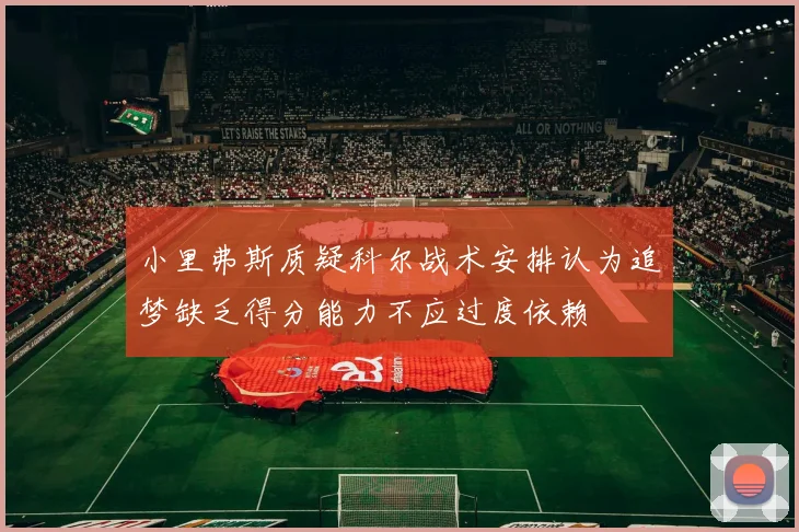 小里弗斯质疑科尔战术安排认为追梦缺乏得分能力不应过度依赖