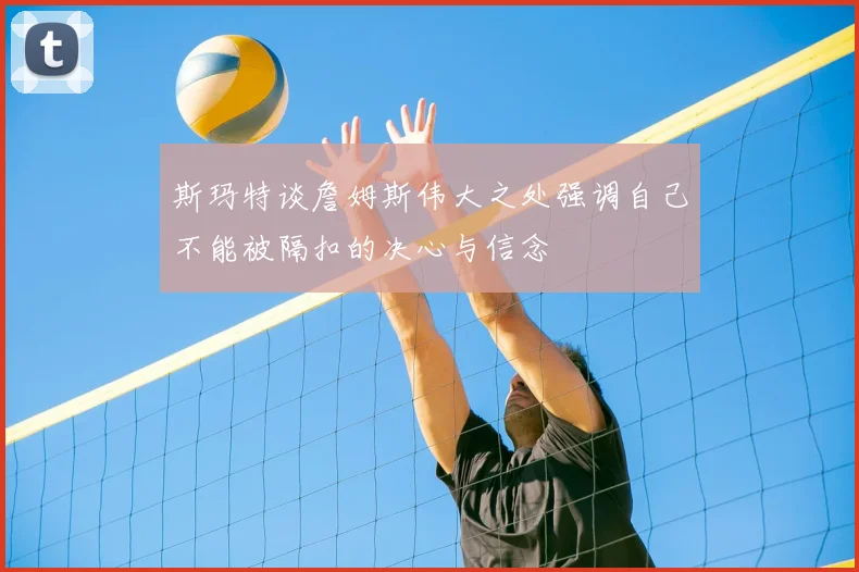 斯玛特谈詹姆斯伟大之处强调自己不能被隔扣的决心与信念