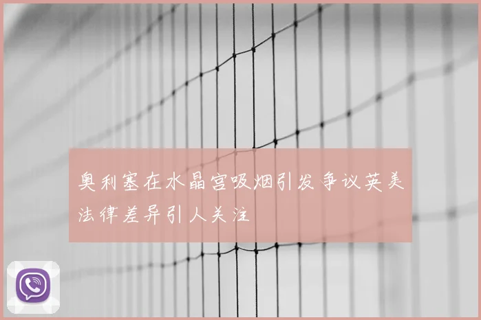 奥利塞在水晶宫吸烟引发争议英美法律差异引人关注