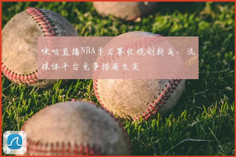 咪咕直播NBA季后赛收视创新高,流媒体平台竞争格局生变