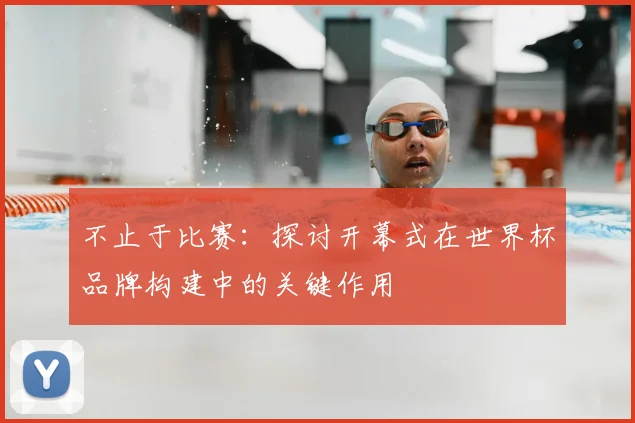 不止于比赛:探讨开幕式在世界杯品牌构建中的关键作用