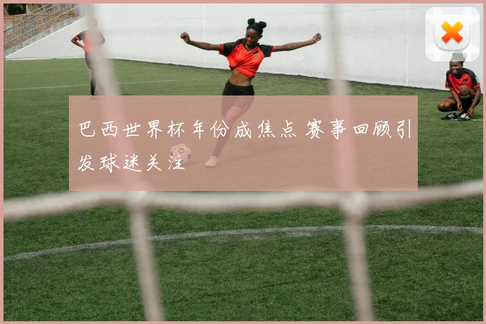 巴西世界杯年份成焦点 赛事回顾引发球迷关注