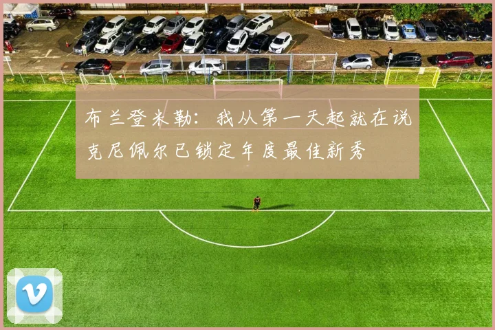 布兰登米勒:我从第一天起就在说克尼佩尔已锁定年度最佳新秀