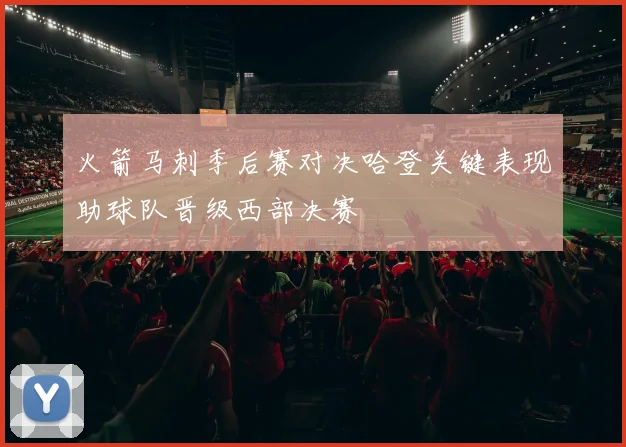 火箭马刺季后赛对决哈登关键表现助球队晋级西部决赛