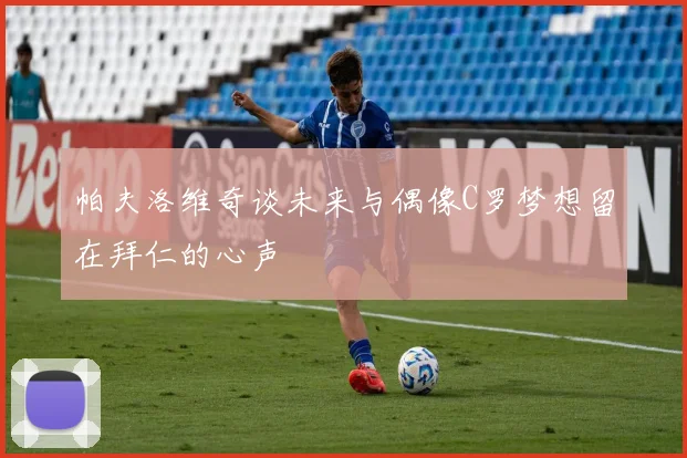 帕夫洛维奇谈未来与偶像C罗梦想留在拜仁的心声