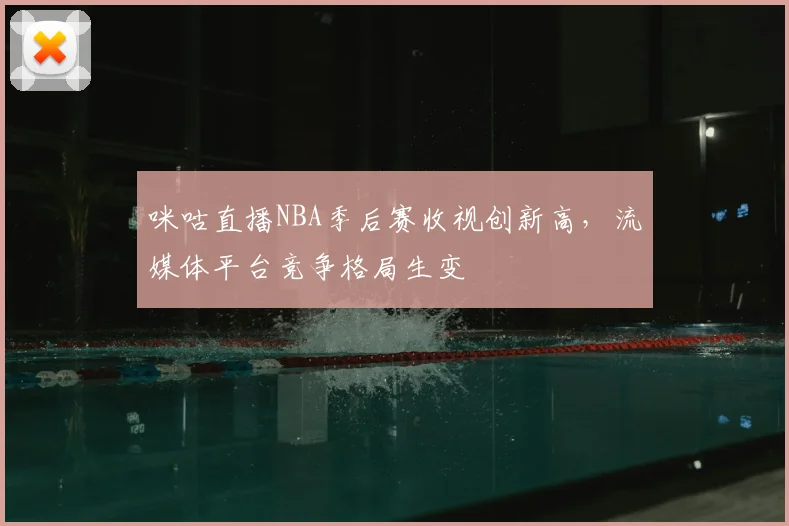 咪咕直播NBA季后赛收视创新高,流媒体平台竞争格局生变