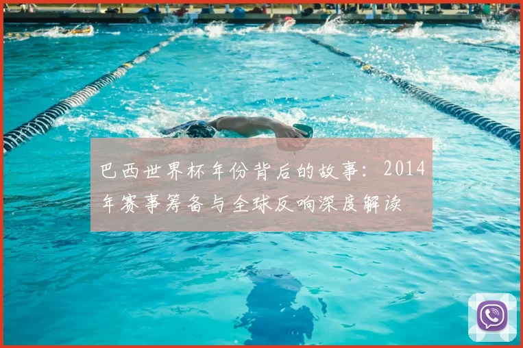 巴西世界杯年份背后的故事:2014年赛事筹备与全球反响深度解读