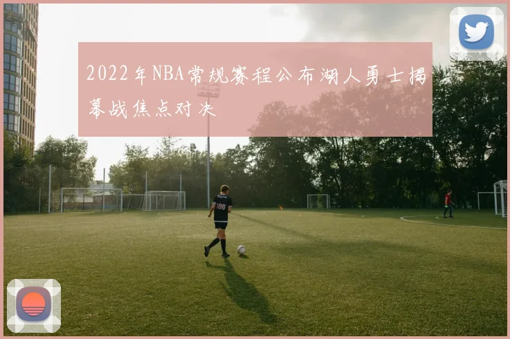 2022年NBA常规赛程公布湖人勇士揭幕战焦点对决