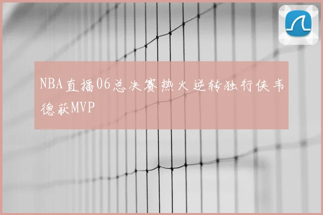 NBA直播06总决赛热火逆转独行侠韦德获MVP