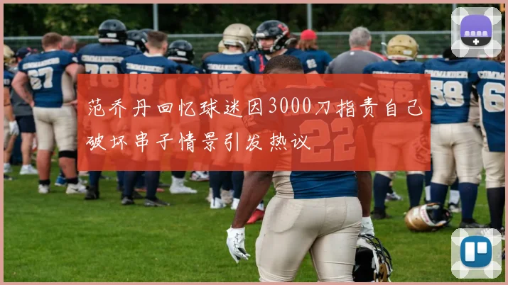 范乔丹回忆球迷因3000刀指责自己破坏串子情景引发热议