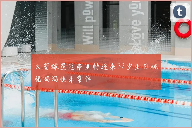 火箭球星范弗里特迎来32岁生日祝福满满快乐常伴