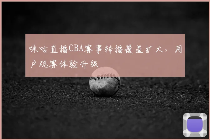 咪咕直播CBA赛事转播覆盖扩大,用户观赛体验升级
