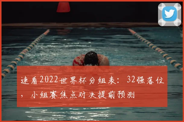速看2022世界杯分组表:32强落位,小组赛焦点对决提前预测