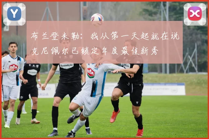 布兰登米勒：我从第一天起就在说克尼佩尔已锁定年度最佳新秀